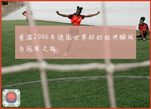 重温2006年德国世界杯的经典瞬间与冠军之路