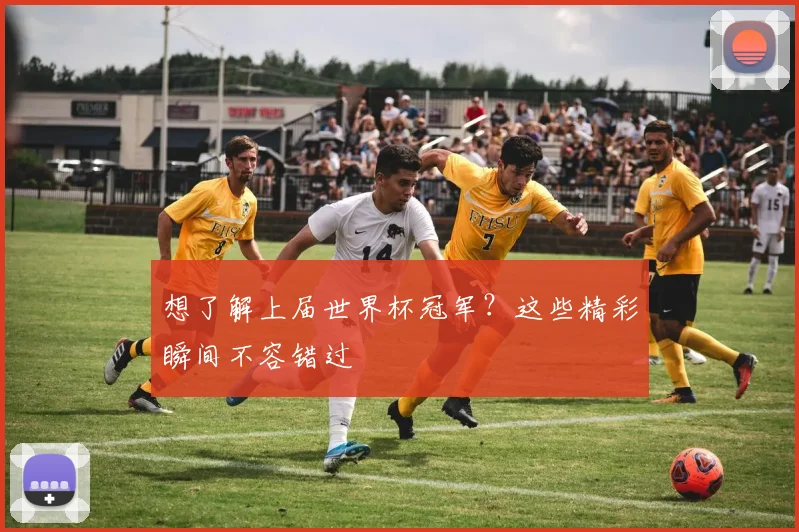 想了解上届世界杯冠军?这些精彩瞬间不容错过
