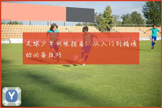 足球少年训练指南:从入门到精通的必备技巧