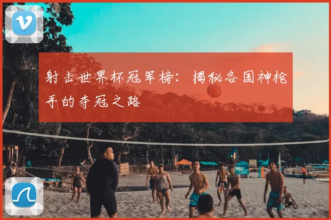 射击世界杯冠军榜:揭秘各国神枪手的夺冠之路