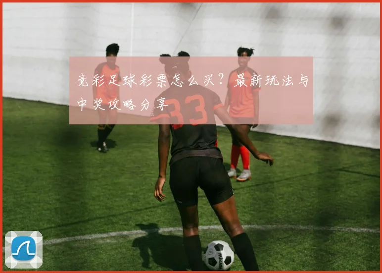 竞彩足球彩票怎么买?最新玩法与中奖攻略分享