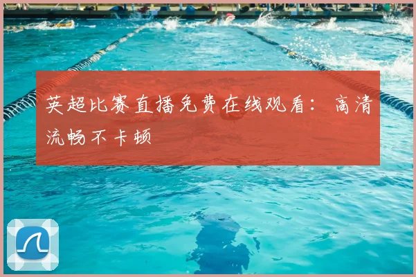 英超比赛直播免费在线观看：高清流畅不卡顿