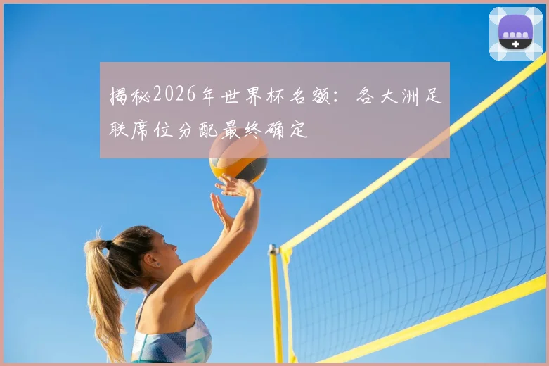 揭秘2026年世界杯名额:各大洲足联席位分配最终确定